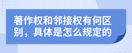 著作權(quán)和鄰接權(quán)有何區(qū)別，具體是怎么規(guī)定的