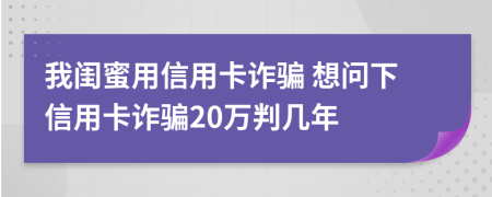 我閨蜜用信用卡詐騙 想問下信用卡詐騙20萬判幾年