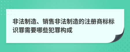 非法制造、銷售非法制造的注冊商標標識罪需要哪些犯罪構成