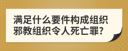 滿足什么要件構(gòu)成組織邪教組織令人死亡罪?