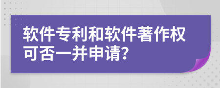 軟件專利和軟件著作權(quán)可否一并申請？