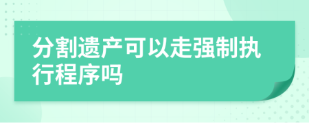 分割遺產(chǎn)可以走強(qiáng)制執(zhí)行程序嗎
