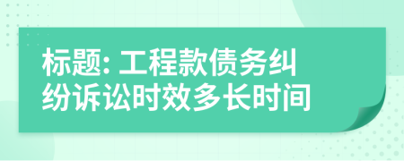 標(biāo)題: 工程款債務(wù)糾紛訴訟時效多長時間