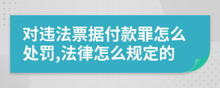 對(duì)違法票據(jù)付款罪怎么處罰,法律怎么規(guī)定的