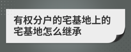 有權(quán)分戶的宅基地上的宅基地怎么繼承