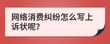 網(wǎng)絡(luò)消費(fèi)糾紛怎么寫(xiě)上訴狀呢？