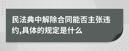 民法典中解除合同能否主張違約,具體的規(guī)定是什么