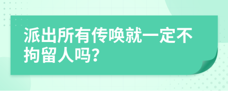派出所有傳喚就一定不拘留人嗎？