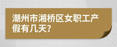 潮州市湘橋區(qū)女職工產(chǎn)假有幾天？