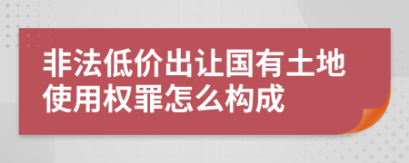 非法低價(jià)出讓國(guó)有土地使用權(quán)罪怎么構(gòu)成