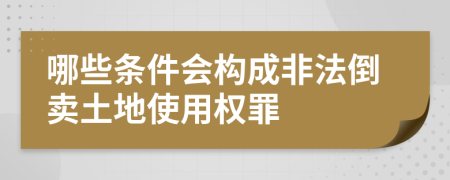哪些條件會構(gòu)成非法倒賣土地使用權(quán)罪