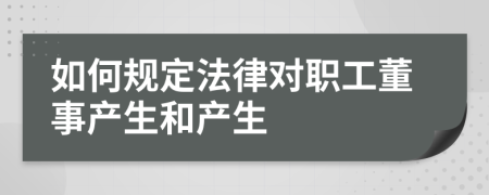 如何規(guī)定法律對職工董事產(chǎn)生和產(chǎn)生