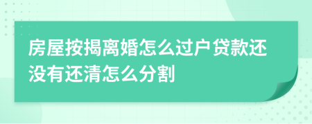 房屋按揭離婚怎么過戶貸款還沒有還清怎么分割