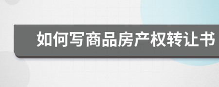 如何寫商品房產(chǎn)權(quán)轉(zhuǎn)讓書