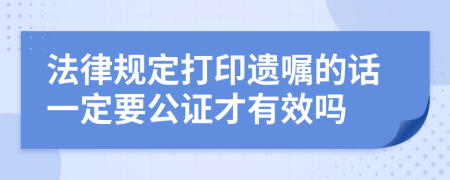 法律規(guī)定打印遺囑的話一定要公證才有效嗎