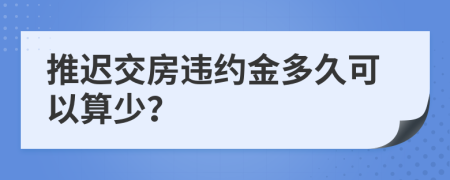 推遲交房違約金多久可以算少？