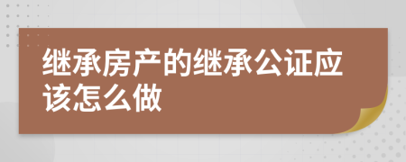 繼承房產(chǎn)的繼承公證應(yīng)該怎么做