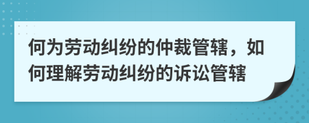 何為勞動(dòng)糾紛的仲裁管轄，如何理解勞動(dòng)糾紛的訴訟管轄