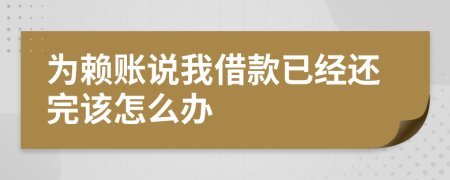 為賴賬說我借款已經(jīng)還完該怎么辦