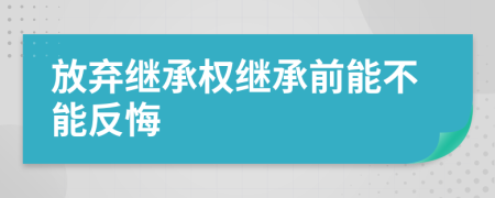 放棄繼承權(quán)繼承前能不能反悔