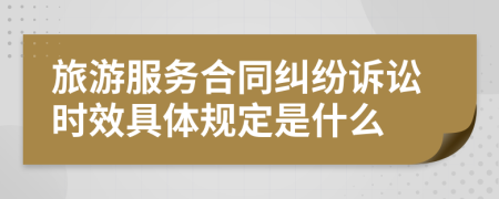 旅游服務(wù)合同糾紛訴訟時效具體規(guī)定是什么