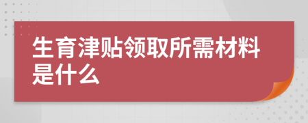 生育津貼領(lǐng)取所需材料是什么