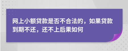網(wǎng)上小額貸款是否不合法的，如果貸款到期不還，還不上后果如何