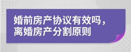 婚前房產(chǎn)協(xié)議有效嗎，離婚房產(chǎn)分割原則