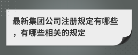 最新集團(tuán)公司注冊(cè)規(guī)定有哪些，有哪些相關(guān)的規(guī)定