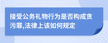 接受公務(wù)禮物行為是否構(gòu)成貪污罪,法律上該如何規(guī)定