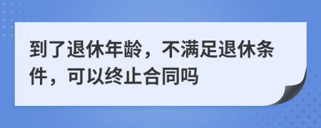 到了退休年齡，不滿足退休條件，可以終止合同嗎