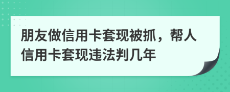 朋友做信用卡套現(xiàn)被抓，幫人信用卡套現(xiàn)違法判幾年