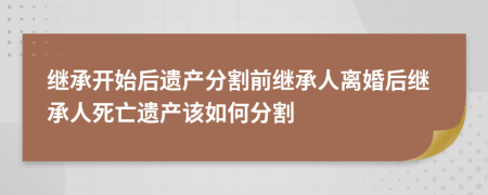 繼承開始后遺產(chǎn)分割前繼承人離婚后繼承人死亡遺產(chǎn)該如何分割