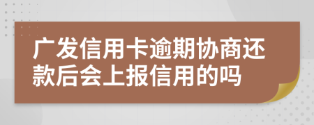 廣發(fā)信用卡逾期協(xié)商還款后會(huì)上報(bào)信用的嗎