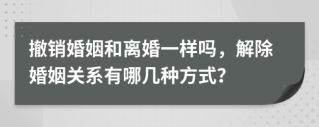 撤銷(xiāo)婚姻和離婚一樣嗎，解除婚姻關(guān)系有哪幾種方式？