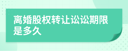 離婚股權(quán)轉(zhuǎn)讓訟訟期限是多久