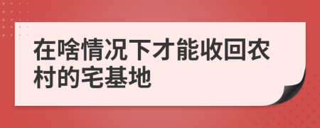 在啥情況下才能收回農(nóng)村的宅基地