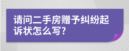 請(qǐng)問二手房贈(zèng)予糾紛起訴狀怎么寫?