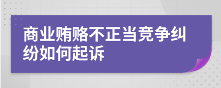 商業(yè)賄賂不正當(dāng)競(jìng)爭(zhēng)糾紛如何起訴