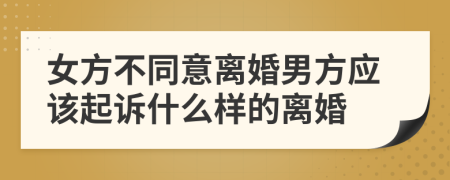 女方不同意离婚男方应该起诉什么样的离婚