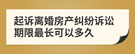 起訴離婚房產(chǎn)糾紛訴訟期限最長(cháng)可以多久