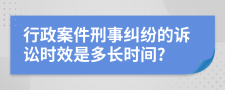 行政案件刑事糾紛的訴訟時(shí)效是多長時(shí)間?