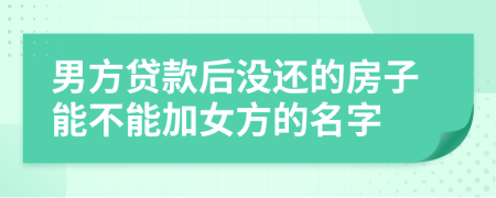男方貸款后沒還的房子能不能加女方的名字