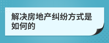 解決房地產(chǎn)糾紛方式是如何的