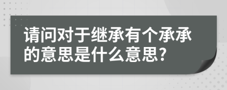 请问对于继承有个承承的意思是什么意思?