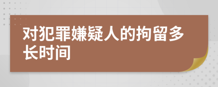 對犯罪嫌疑人的拘留多長時間