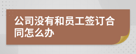 公司沒有和員工簽訂合同怎么辦