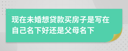 現(xiàn)在未婚想貸款買房子是寫在自己名下好還是父母名下