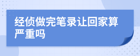 經(jīng)偵做完筆錄讓回家算嚴(yán)重嗎