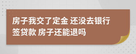 房子我交了定金 還沒去銀行簽貸款 房子還能退嗎